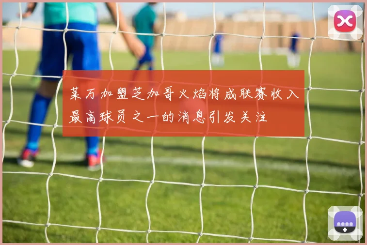 莱万加盟芝加哥火焰将成联赛收入最高球员之一的消息引发关注