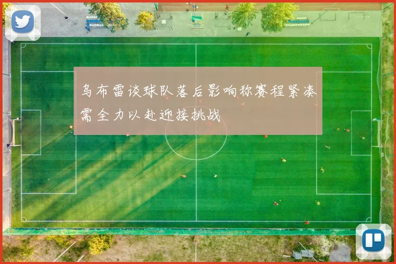 乌布雷谈球队落后影响称赛程紧凑需全力以赴迎接挑战