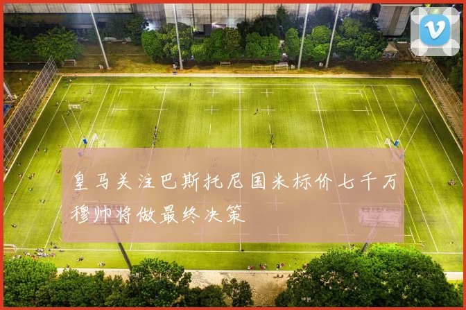 皇马关注巴斯托尼国米标价七千万穆帅将做最终决策