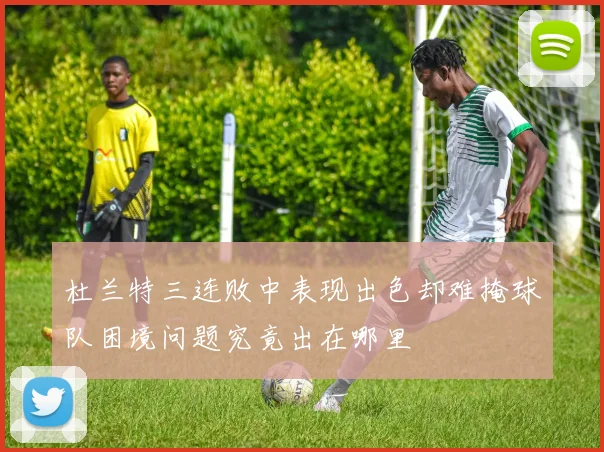 杜兰特三连败中表现出色却难掩球队困境问题究竟出在哪里
