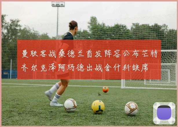 曼联客战桑德兰首发阵容公布芒特齐尔克泽阿玛德出战舍什科缺席