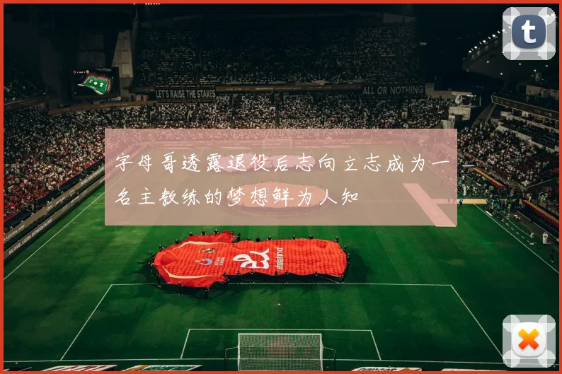 字母哥透露退役后志向立志成为一名主教练的梦想鲜为人知