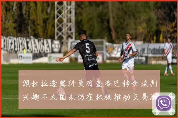 佩杜拉透露科莫对查洛巴转会谈判兴趣不大国米仍在积极推动交易进程