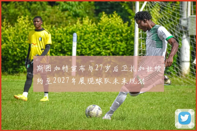 斯图加特宣布与27岁后卫扎加杜续约至2027年展现球队未来规划