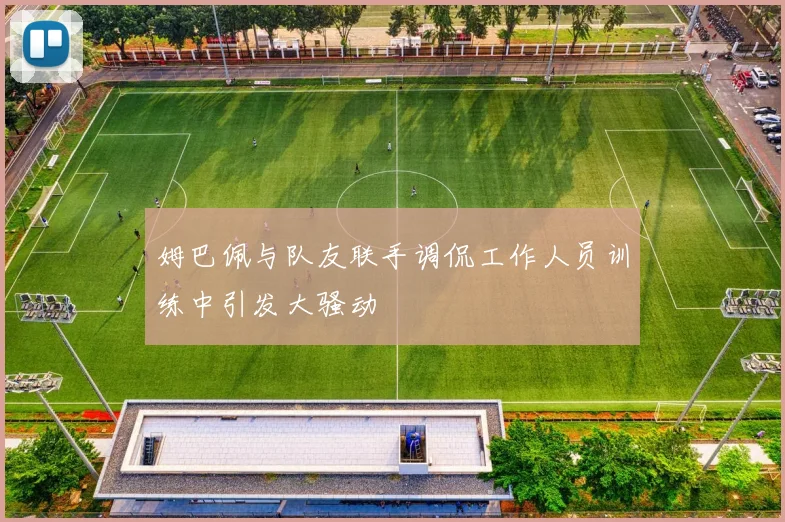 姆巴佩与队友联手调侃工作人员训练中引发大骚动