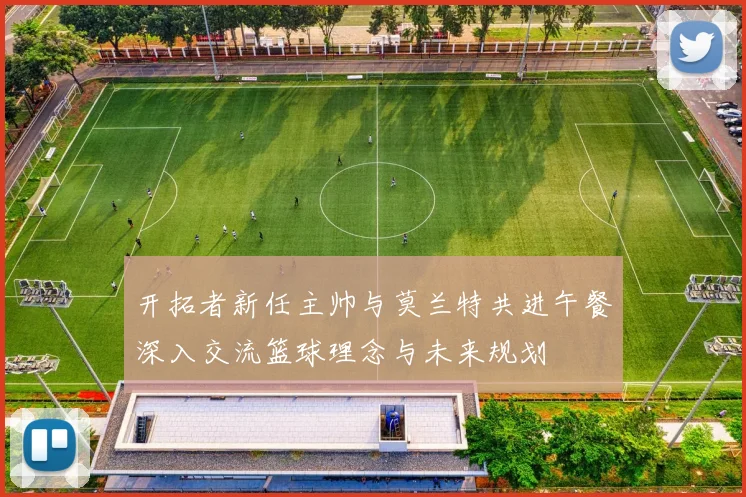 开拓者新任主帅与莫兰特共进午餐深入交流篮球理念与未来规划