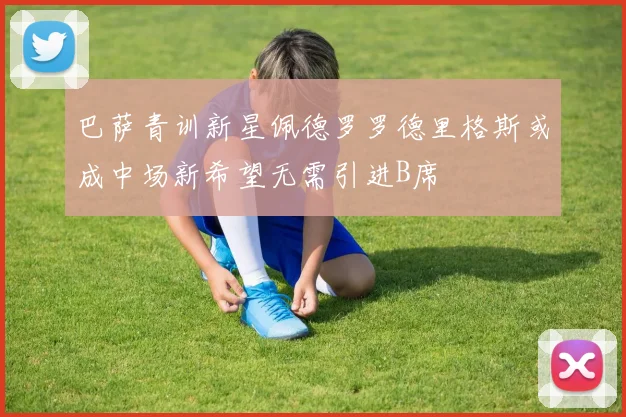 巴萨青训新星佩德罗罗德里格斯或成中场新希望无需引进B席