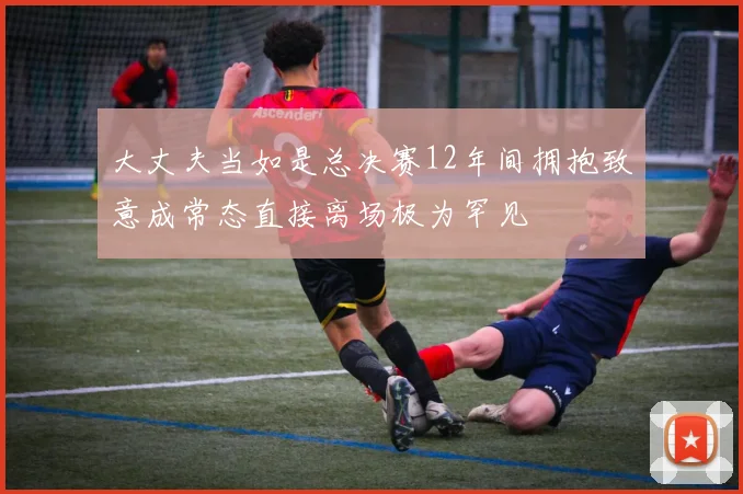 大丈夫当如是总决赛12年间拥抱致意成常态直接离场极为罕见