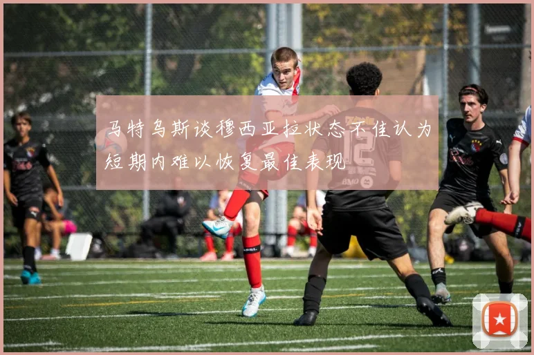 马特乌斯谈穆西亚拉状态不佳认为短期内难以恢复最佳表现