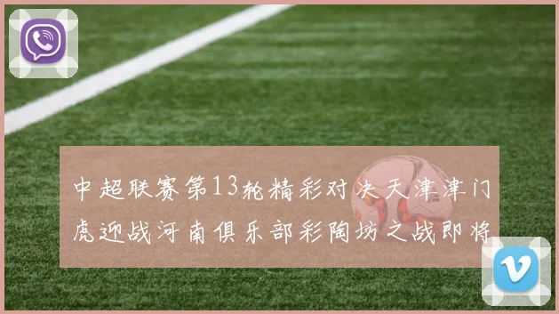 中超联赛第13轮精彩对决天津津门虎迎战河南俱乐部彩陶坊之战即将开启