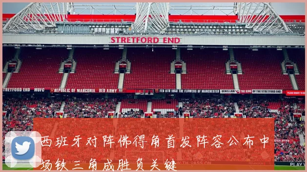 西班牙对阵佛得角首发阵容公布中场铁三角成胜负关键