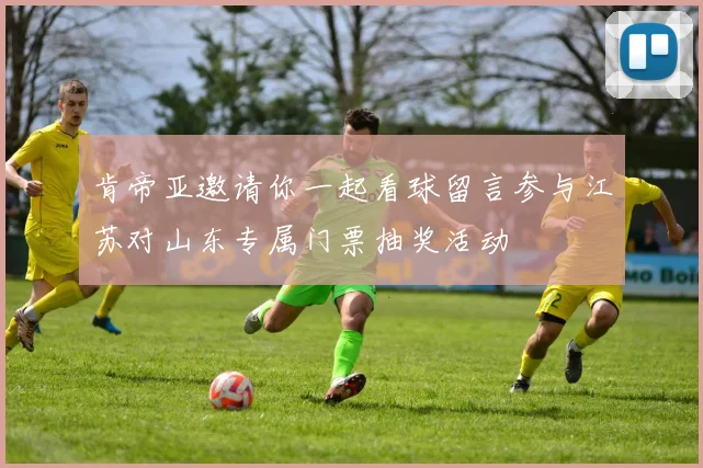肯帝亚邀请你一起看球留言参与江苏对山东专属门票抽奖活动