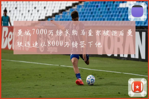 曼城7000万镑求购马奎尔被拒后曼联迅速以8000万镑签下他