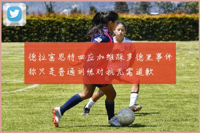 德拉富恩特回应加维踩罗德里事件称只是普通训练对抗无需道歉